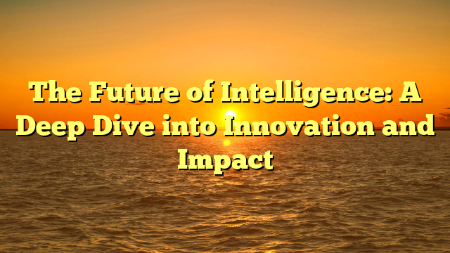 The Future of Intelligence: A Deep Dive into Innovation and Impact