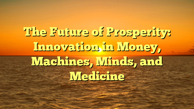 The Future of Prosperity: Innovation in Money, Machines, Minds, and Medicine