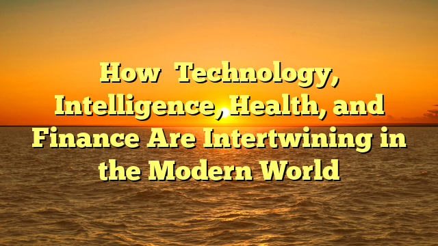 How Technology, Intelligence, Health, and Finance Are Intertwining in the Modern World