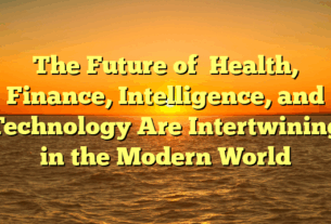 The Future of   Health, Finance, Intelligence, and Technology  Are Intertwining in the Modern World