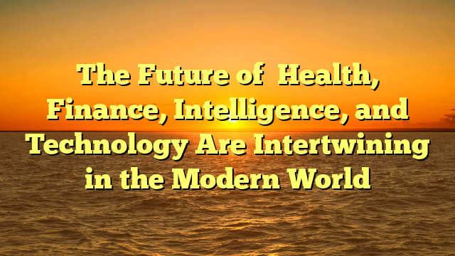 The Future of   Health, Finance, Intelligence, and Technology  Are Intertwining in the Modern World