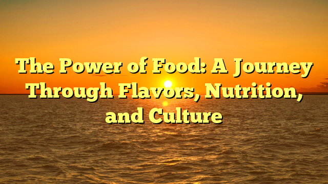 The Power of Food: A Journey Through Flavors, Nutrition, and Culture