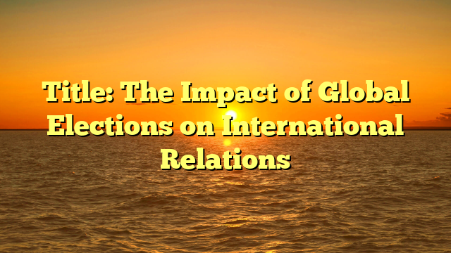 Title: The Impact of Global Elections on International Relations