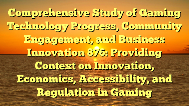 Comprehensive Study of Gaming Technology Progress, Community Engagement, and Business Innovation 876: Providing Context on Innovation, Economics, Accessibility, and Regulation in Gaming