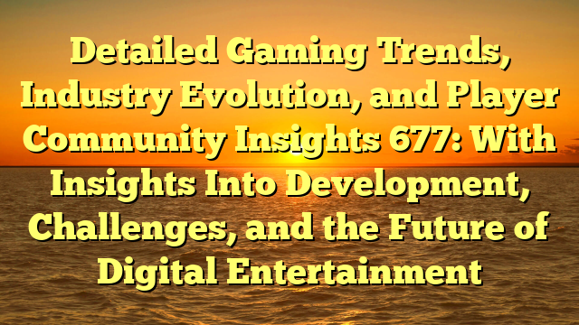 Detailed Gaming Trends, Industry Evolution, and Player Community Insights 677: With Insights Into Development, Challenges, and the Future of Digital Entertainment