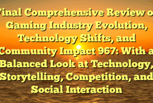 Final Comprehensive Review of Gaming Industry Evolution, Technology Shifts, and Community Impact 967: With a Balanced Look at Technology, Storytelling, Competition, and Social Interaction