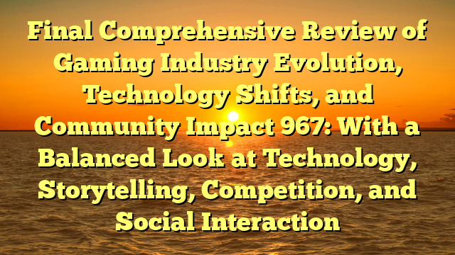 Final Comprehensive Review of Gaming Industry Evolution, Technology Shifts, and Community Impact 967: With a Balanced Look at Technology, Storytelling, Competition, and Social Interaction