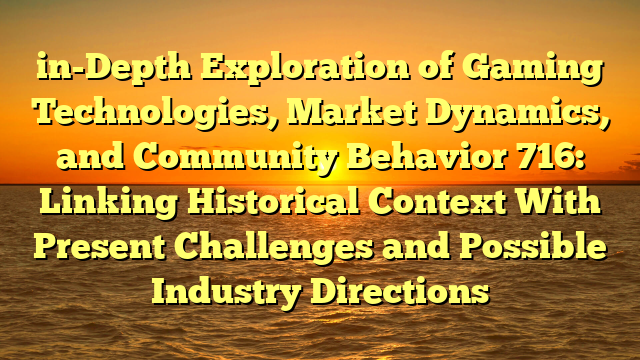 in-Depth Exploration of Gaming Technologies, Market Dynamics, and Community Behavior 716: Linking Historical Context With Present Challenges and Possible Industry Directions