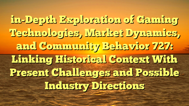 in-Depth Exploration of Gaming Technologies, Market Dynamics, and Community Behavior 727: Linking Historical Context With Present Challenges and Possible Industry Directions