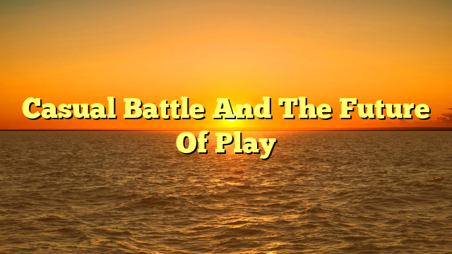 Casual Battle And The Future Of Play