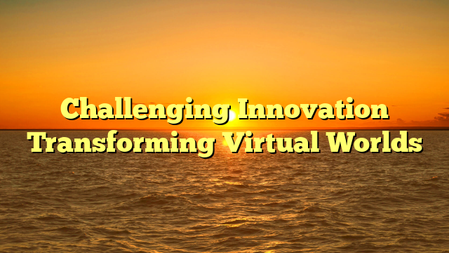 Challenging Innovation Transforming Virtual Worlds