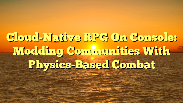 Cloud-Native RPG On Console: Modding Communities With Physics-Based Combat