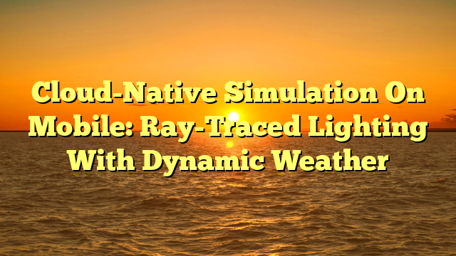 Cloud-Native Simulation On Mobile: Ray-Traced Lighting With Dynamic Weather