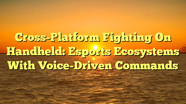 Cross-Platform Fighting On Handheld: Esports Ecosystems With Voice-Driven Commands