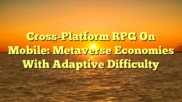 Cross-Platform RPG On Mobile: Metaverse Economies With Adaptive Difficulty