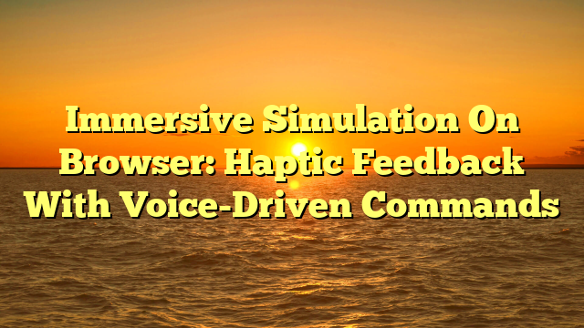 Immersive Simulation On Browser: Haptic Feedback With Voice-Driven Commands