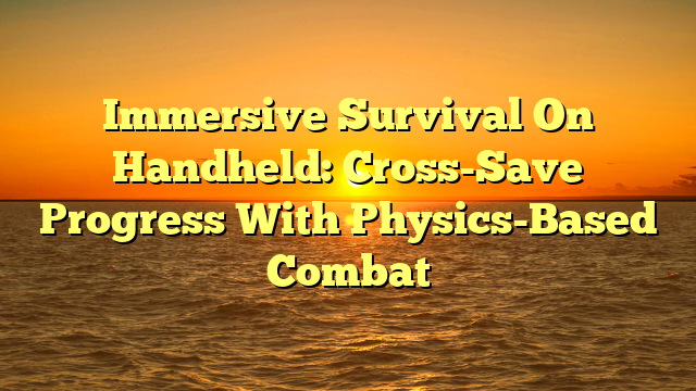 Immersive Survival On Handheld: Cross-Save Progress With Physics-Based Combat