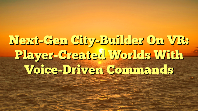Next-Gen City-Builder On VR: Player-Created Worlds With Voice-Driven Commands