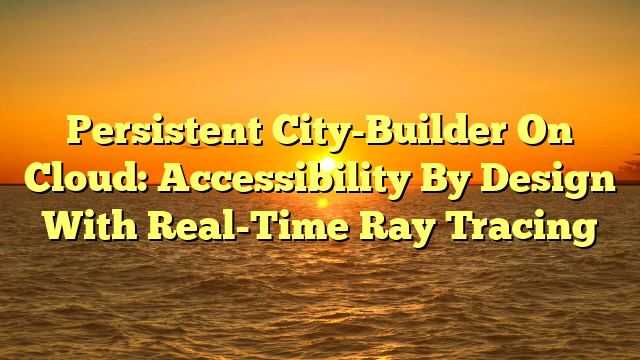 Persistent City-Builder On Cloud: Accessibility By Design With Real-Time Ray Tracing