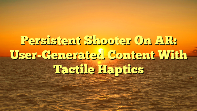 Persistent Shooter On AR: User-Generated Content With Tactile Haptics