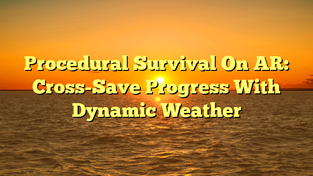 Procedural Survival On AR: Cross-Save Progress With Dynamic Weather