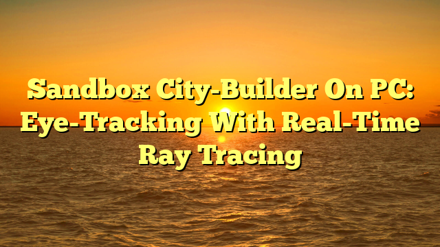 Sandbox City-Builder On PC: Eye-Tracking With Real-Time Ray Tracing