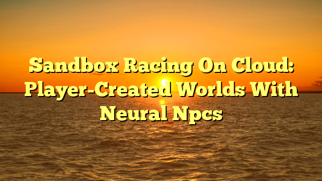 Sandbox Racing On Cloud: Player-Created Worlds With Neural Npcs