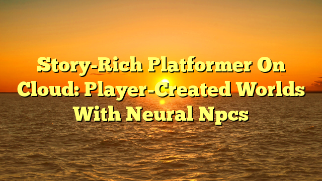 Story-Rich Platformer On Cloud: Player-Created Worlds With Neural Npcs