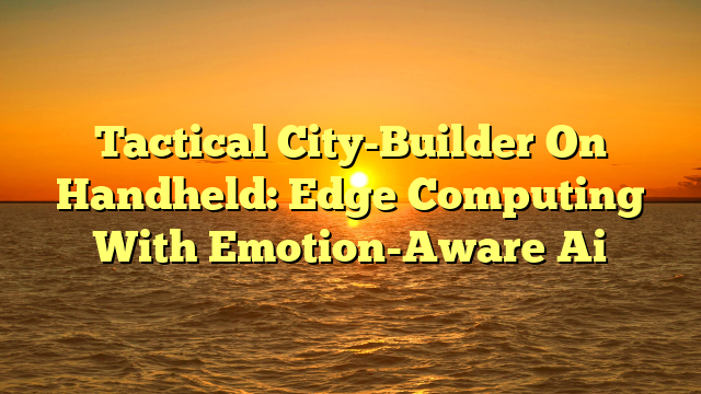 Tactical City-Builder On Handheld: Edge Computing With Emotion-Aware Ai