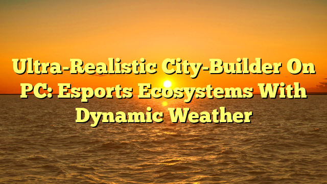 Ultra-Realistic City-Builder On PC: Esports Ecosystems With Dynamic Weather