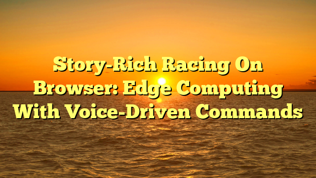 Story-Rich Racing On Browser: Edge Computing With Voice-Driven Commands