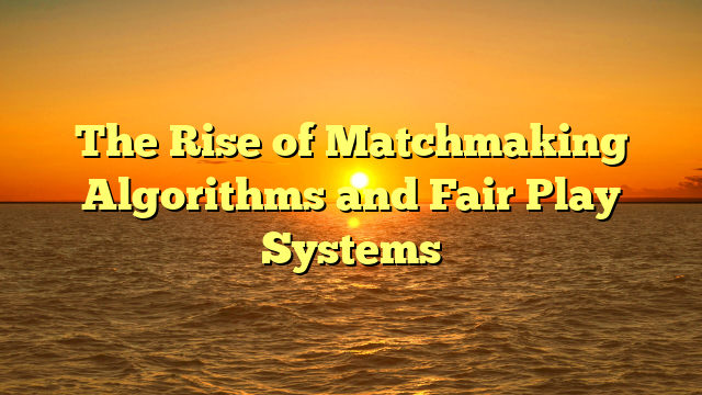 The Rise of Matchmaking Algorithms and Fair Play Systems