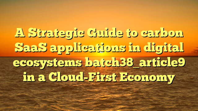 A Strategic Guide to carbon SaaS applications in digital ecosystems batch38_article9 in a Cloud-First Economy