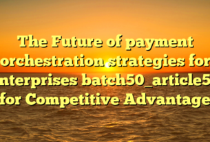 The Future of payment orchestration strategies for enterprises batch50_article58 for Competitive Advantage