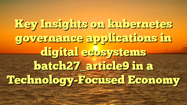 Key Insights on kubernetes governance applications in digital ecosystems batch27_article9 in a Technology-Focused Economy