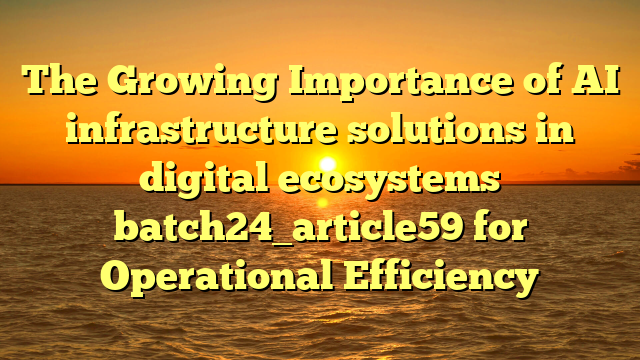 The Growing Importance of AI infrastructure solutions in digital ecosystems batch24_article59 for Operational Efficiency