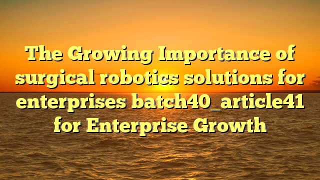 The Growing Importance of surgical robotics solutions for enterprises batch40_article41 for Enterprise Growth