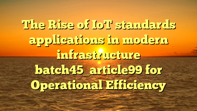 The Rise of IoT standards applications in modern infrastructure batch45_article99 for Operational Efficiency