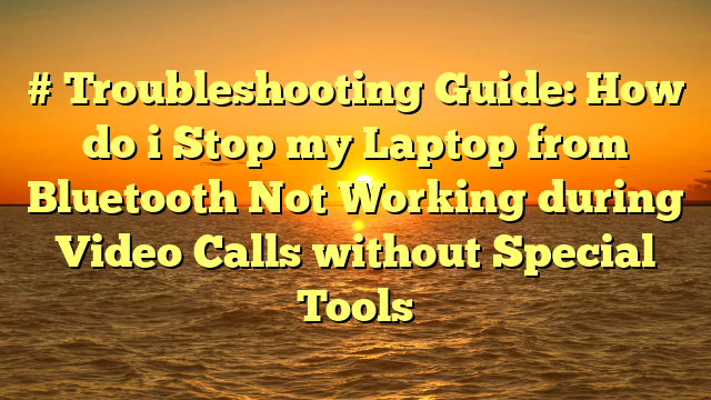 # Troubleshooting Guide: How do i Stop my Laptop from Bluetooth Not Working during Video Calls without Special Tools