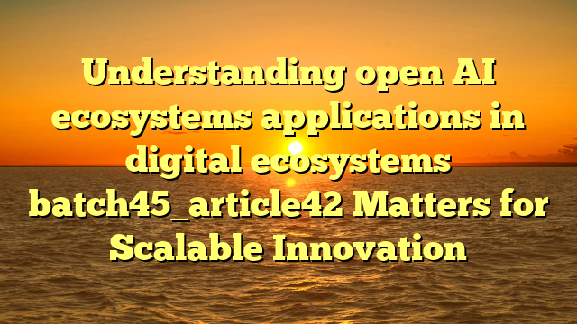 Understanding open AI ecosystems applications in digital ecosystems batch45_article42 Matters for Scalable Innovation