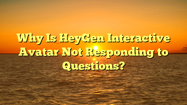 Why Is HeyGen Interactive Avatar Not Responding to Questions?